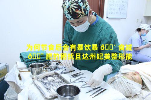 为何节食后会有暴饮暴 🐴 食减 🐯 肥的困扰且达州妃美整形能如何改善